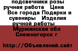 подсвечники розы ручная работа › Цена ­ 1 - Все города Подарки и сувениры » Изделия ручной работы   . Мурманская обл.,Снежногорск г.